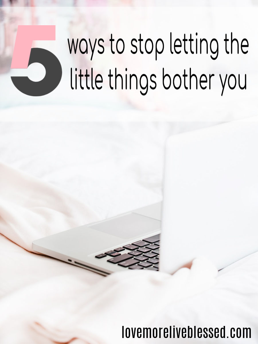 5 Ways To Stop Letting The Little Things Bother You Love More Live Blessed 
